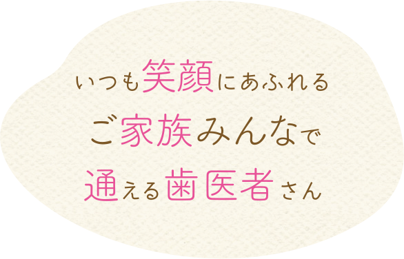 いつも笑顔にあふれるご家族みんなで通える歯医者さん