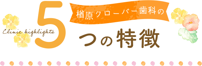 楢原クローバー歯科の5つの特徴 Clinic highlights